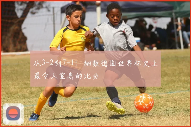 从3-2到7-1：细数德国世界杯史上最令人窒息的比分